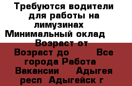 Требуются водители для работы на лимузинах. › Минимальный оклад ­ 40 000 › Возраст от ­ 28 › Возраст до ­ 50 - Все города Работа » Вакансии   . Адыгея респ.,Адыгейск г.